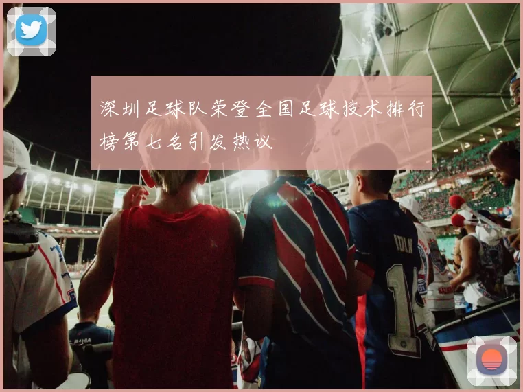 深圳足球队荣登全国足球技术排行榜第七名引发热议