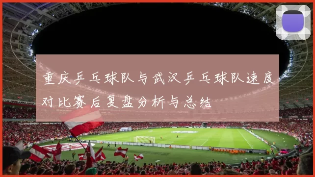 重庆乒乓球队与武汉乒乓球队速度对比赛后复盘分析与总结