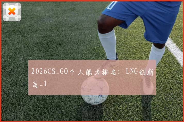 2026CS_GO个人能力排名：LNG创新高_1