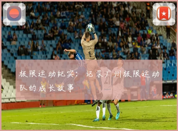 极限运动纪实：记录广州极限运动队的成长故事