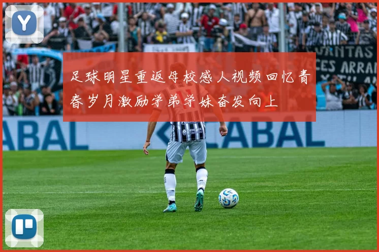 足球明星重返母校感人视频回忆青春岁月激励学弟学妹奋发向上