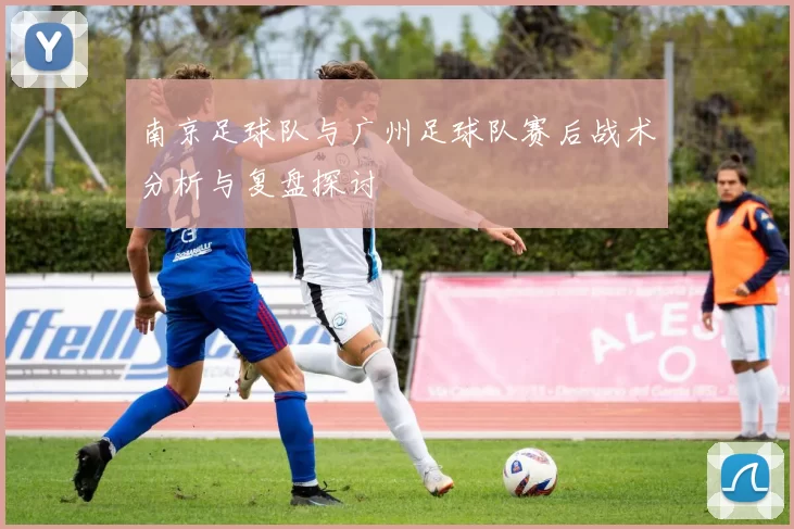 南京足球队与广州足球队赛后战术分析与复盘探讨