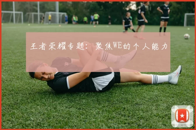 王者荣耀专题：聚焦WE的个人能力