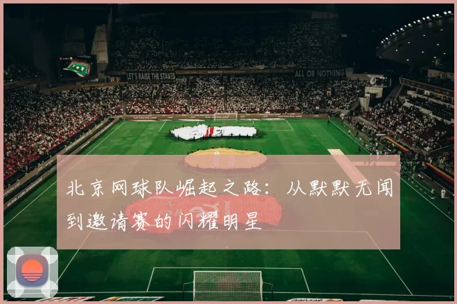 北京网球队崛起之路：从默默无闻到邀请赛的闪耀明星