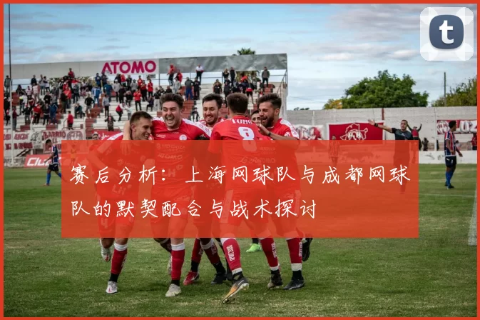 赛后分析：上海网球队与成都网球队的默契配合与战术探讨