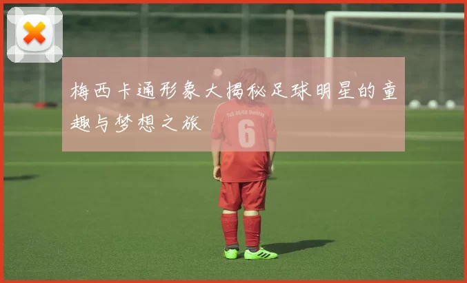 梅西卡通形象大揭秘足球明星的童趣与梦想之旅