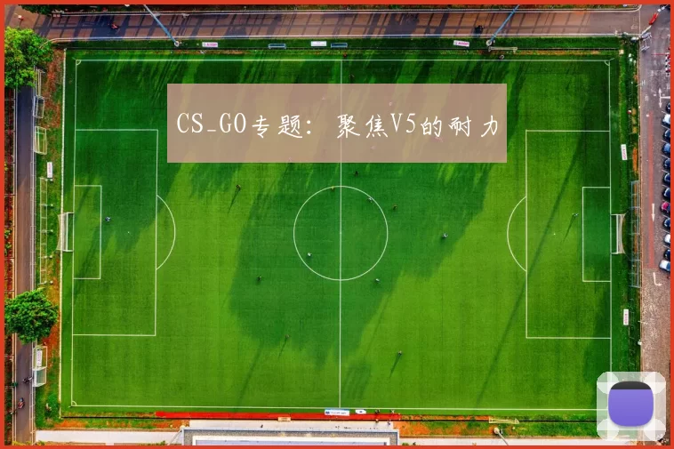 CS_GO专题：聚焦V5的耐力