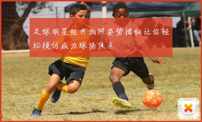 足球明星经典拍照姿势揭秘让你轻松模仿成为球场焦点